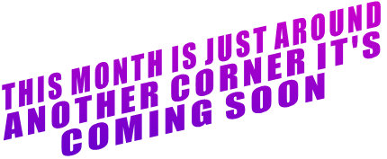 THIS MONTH IS JUST AROUND ANOTHER CORNER IT'S COMING SOON